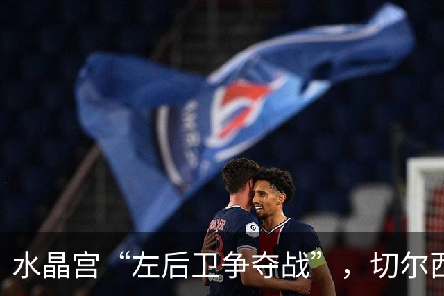 水晶宫“左后卫争夺战”，切尔西、利物浦、曼联“撕扯不断”！