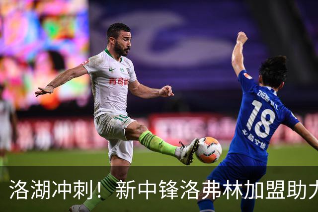 洛湖冲刺！新中锋洛弗林加盟助力凯斯勒的“背后英雄