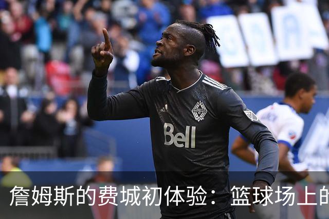 詹姆斯的费城初体验：篮球场上的“第一次”大冒险